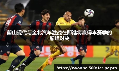 蔚山现代与全北汽车激战在即谁将赢得本赛季的巅峰对决